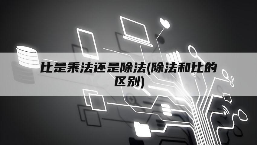 比是乘法还是除法(除法和比的区别)