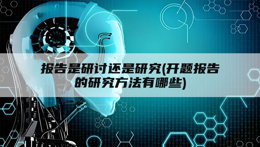 报告是研讨还是研究(开题报告的研究方法有哪些)