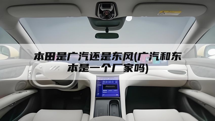 本田是广汽还是东风(广汽和东本是一个厂家吗)
