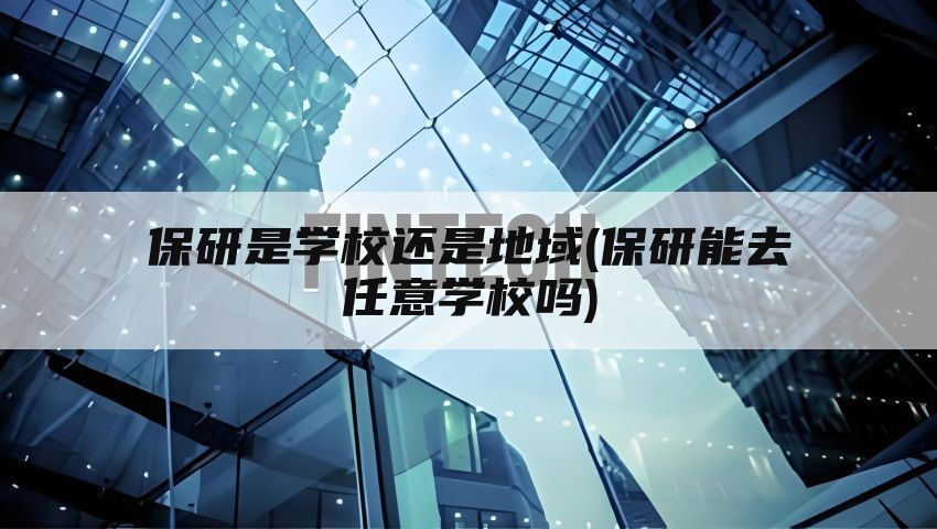 保研是学校还是地域(保研能去任意学校吗)