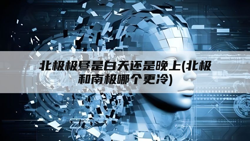 北极极昼是白天还是晚上(北极和南极哪个更冷)