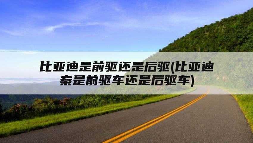比亚迪是前驱还是后驱(比亚迪秦是前驱车还是后驱车)