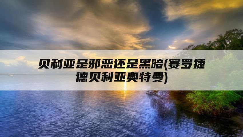 贝利亚是邪恶还是黑暗(赛罗捷德贝利亚奥特曼)