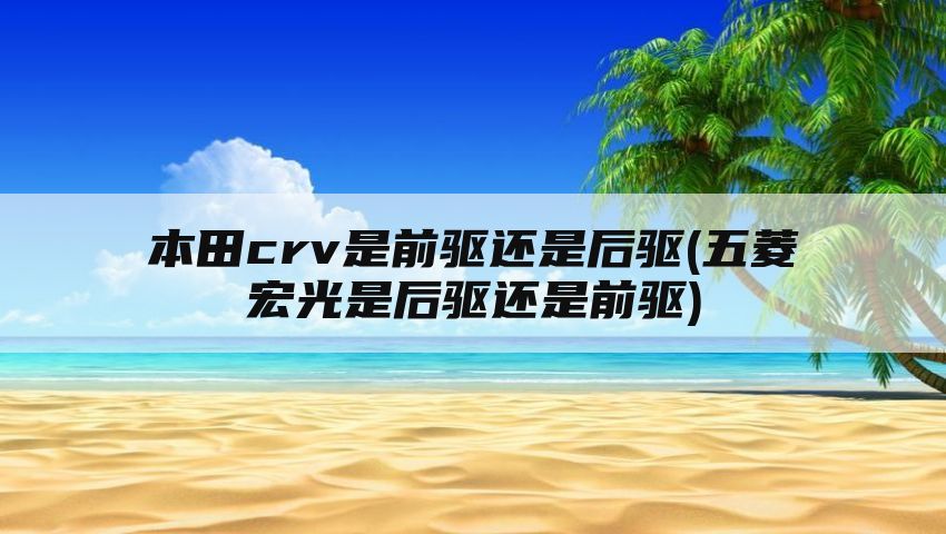 本田crv是前驱还是后驱(五菱宏光是后驱还是前驱)