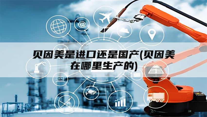 贝因美是进口还是国产(贝因美在哪里生产的)