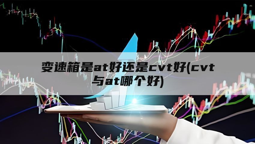 变速箱是at好还是cvt好(cvt与at哪个好)