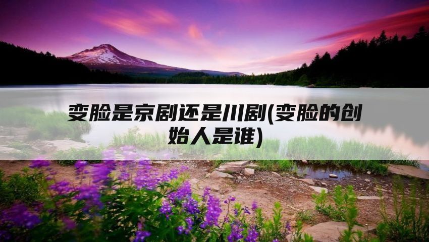 变脸是京剧还是川剧(变脸的创始人是谁)