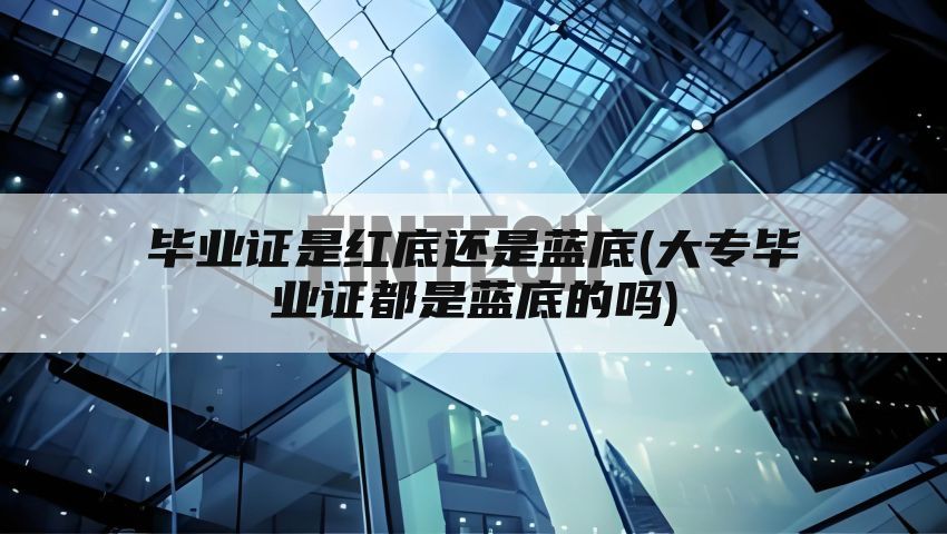 毕业证是红底还是蓝底(大专毕业证都是蓝底的吗)