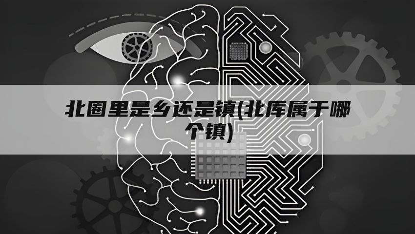 北圈里是乡还是镇(北厍属于哪个镇)