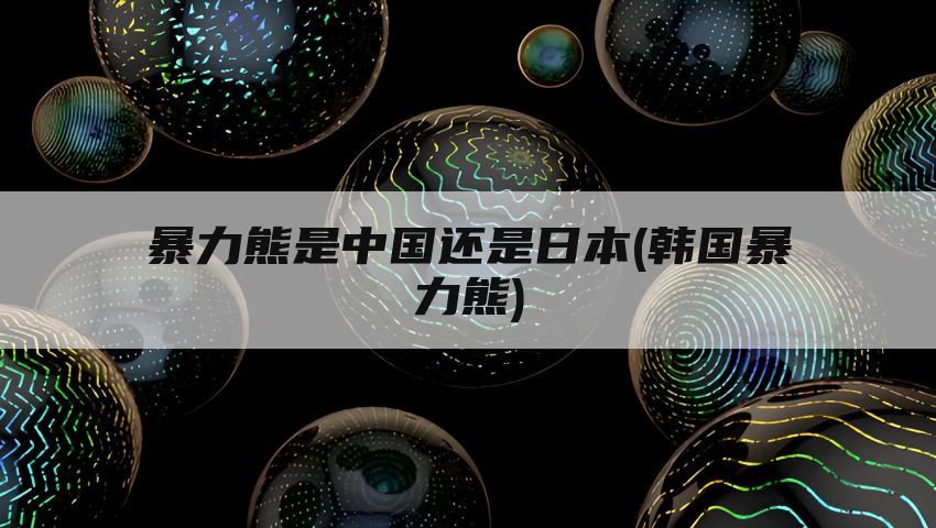 暴力熊是中国还是日本(韩国暴力熊)