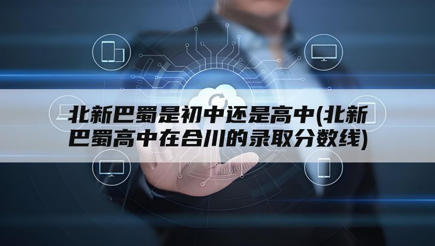 北新巴蜀是初中还是高中(北新巴蜀高中在合川的录取分数线)