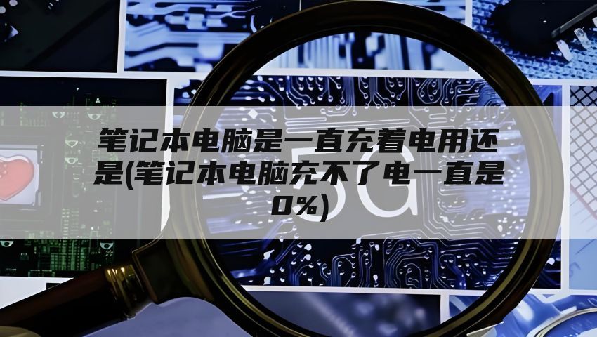 笔记本电脑是一直充着电用还是(笔记本电脑充不了电一直是0%)
