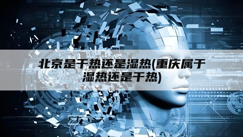 北京是干热还是湿热(重庆属于湿热还是干热)