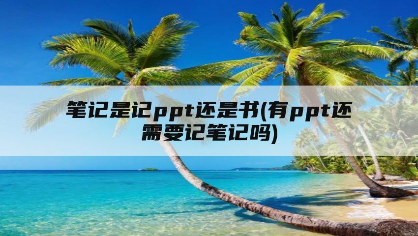笔记是记ppt还是书(有ppt还需要记笔记吗)