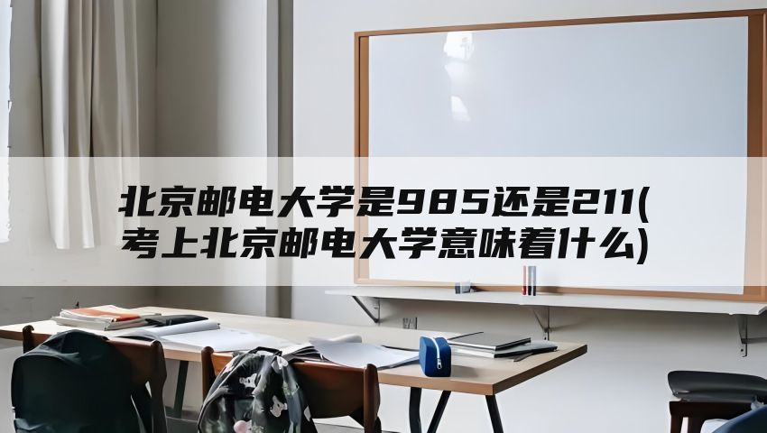北京邮电大学是985还是211(考上北京邮电大学意味着什么)