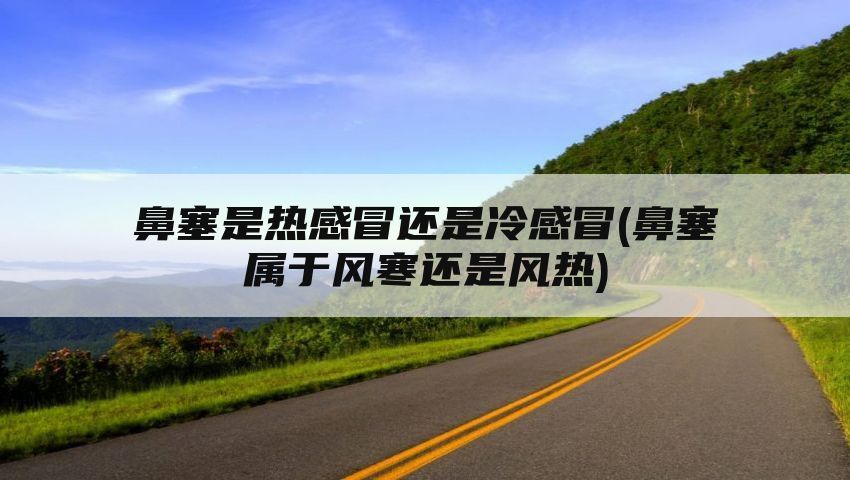 鼻塞是热感冒还是冷感冒(鼻塞属于风寒还是风热)