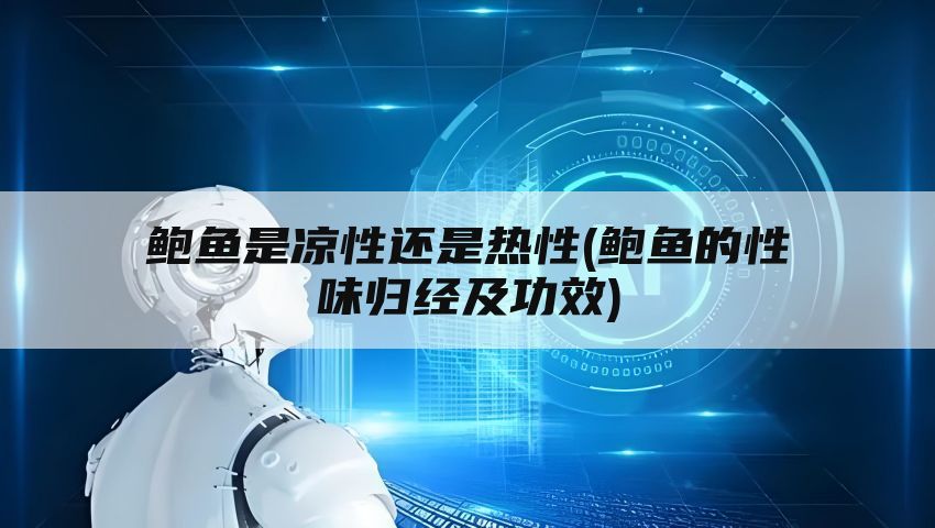 鲍鱼是凉性还是热性(鲍鱼的性味归经及功效)