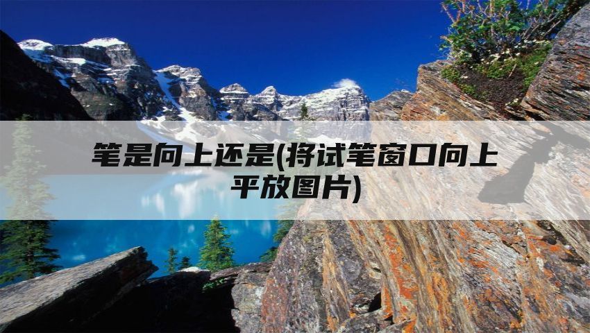 笔是向上还是(将试笔窗口向上平放图片)