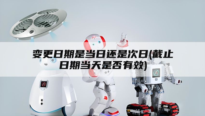 变更日期是当日还是次日(截止日期当天是否有效)