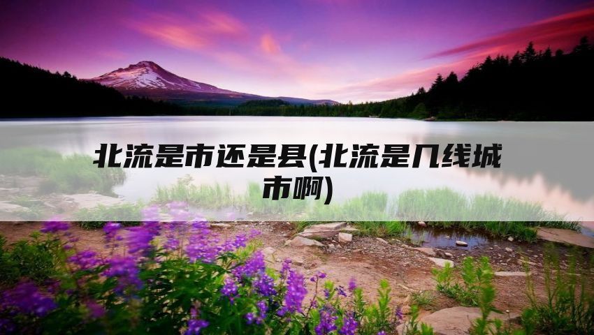 北流是市还是县(北流是几线城市啊)