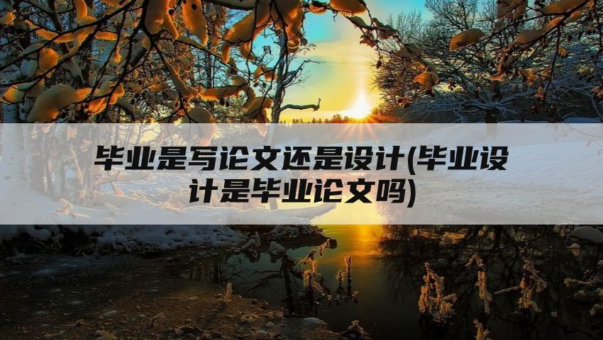 毕业是写论文还是设计(毕业设计是毕业论文吗)