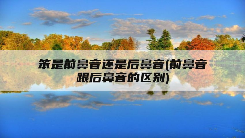 笨是前鼻音还是后鼻音(前鼻音跟后鼻音的区别)