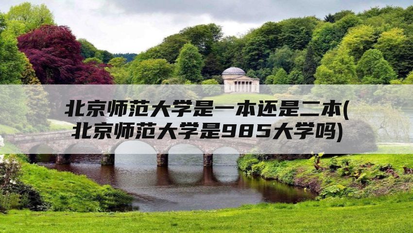 北京师范大学是一本还是二本(北京师范大学是985大学吗)