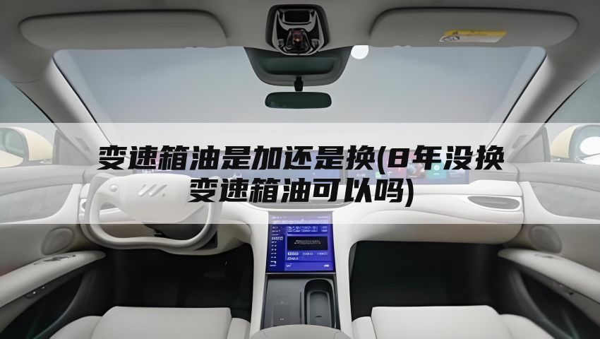 变速箱油是加还是换(8年没换变速箱油可以吗)