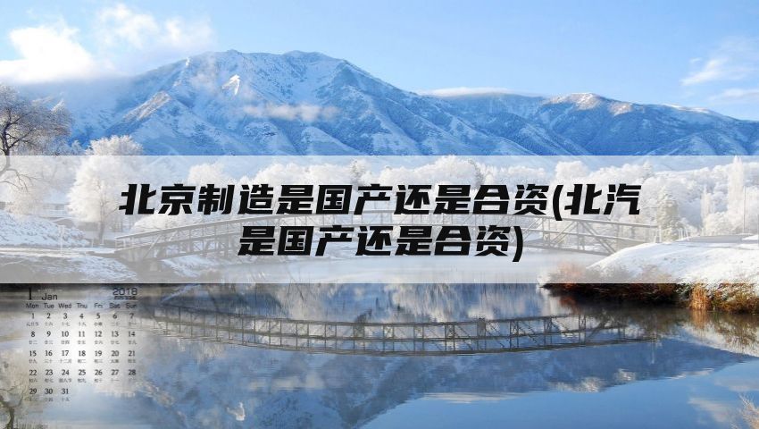 北京制造是国产还是合资(北汽是国产还是合资)