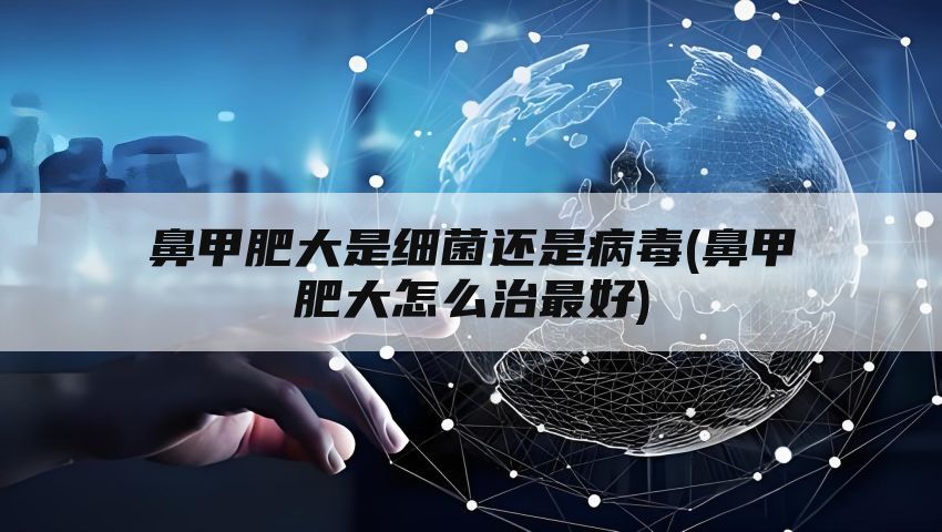 鼻甲肥大是细菌还是病毒(鼻甲肥大怎么治最好)
