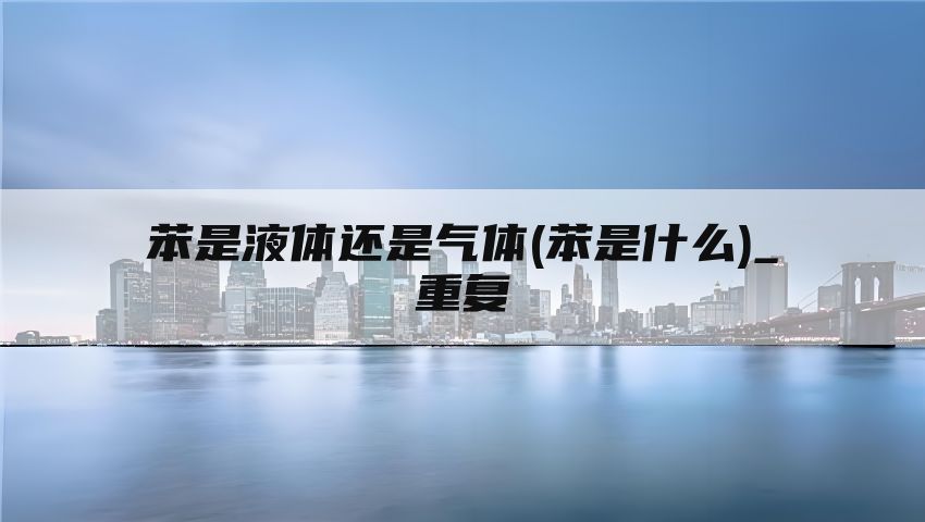 苯是液体还是气体(苯是什么)_重复