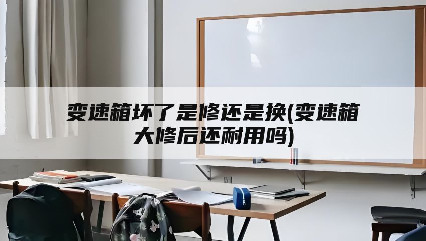 变速箱坏了是修还是换(变速箱大修后还耐用吗)