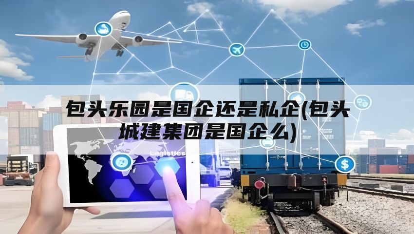 包头乐园是国企还是私企(包头城建集团是国企么)