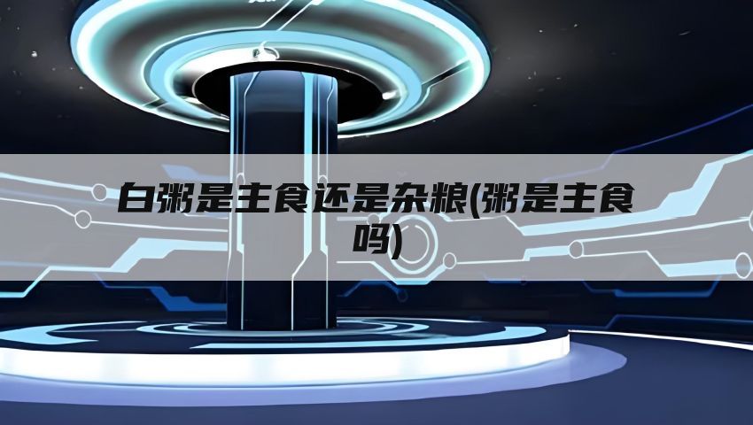 白粥是主食还是杂粮(粥是主食吗)