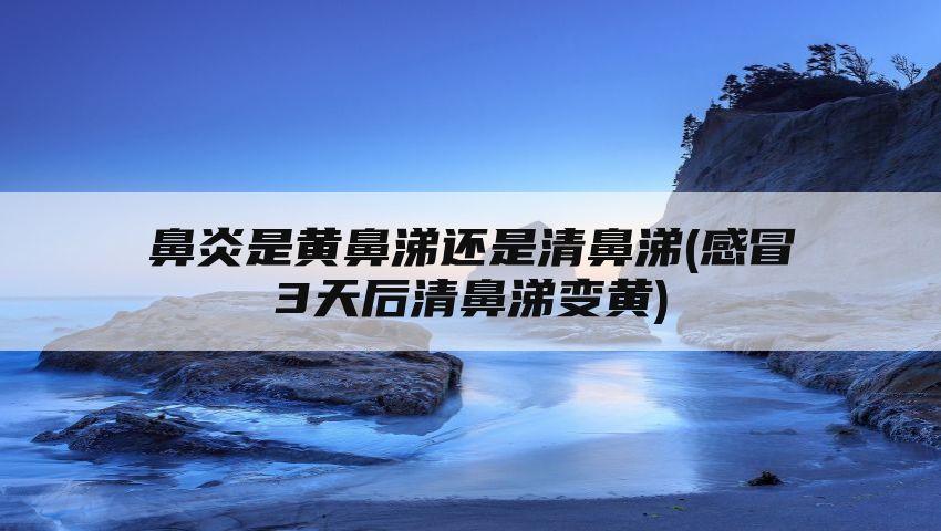 鼻炎是黄鼻涕还是清鼻涕(感冒3天后清鼻涕变黄)