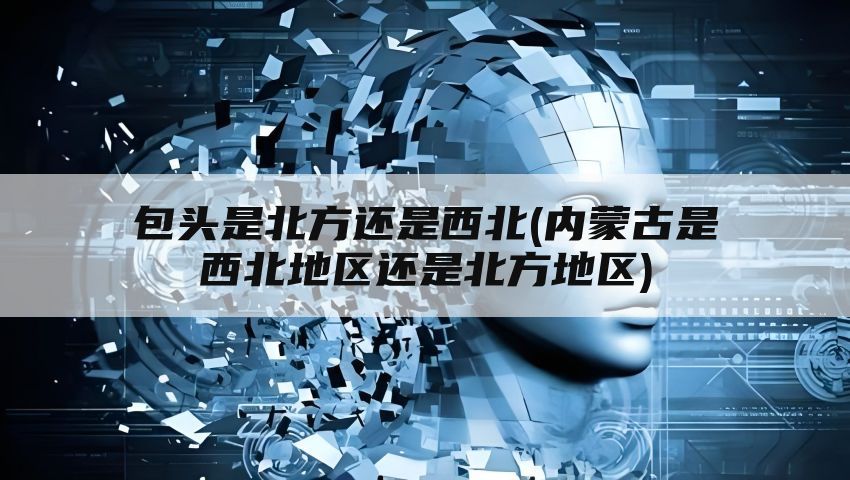 包头是北方还是西北(内蒙古是西北地区还是北方地区)