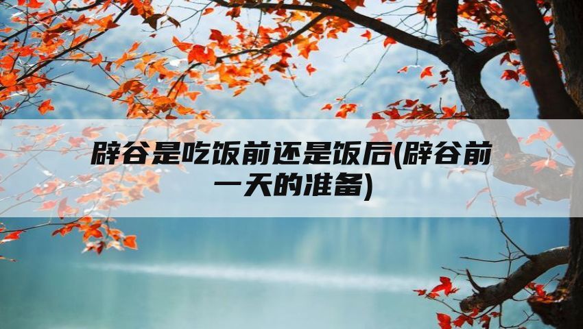 辟谷是吃饭前还是饭后(辟谷前一天的准备)