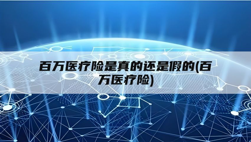 百万医疗险是真的还是假的(百万医疗险)