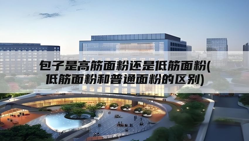包子是高筋面粉还是低筋面粉(低筋面粉和普通面粉的区别)