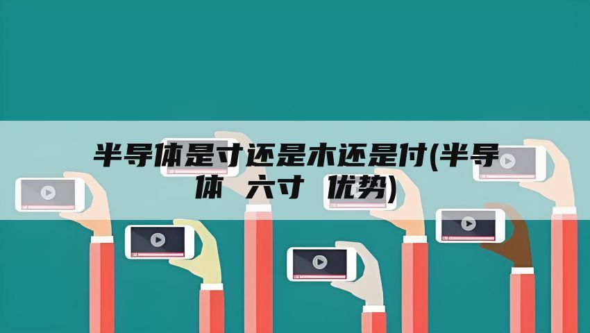 半导体是寸还是木还是付(半导体 六寸 优势)