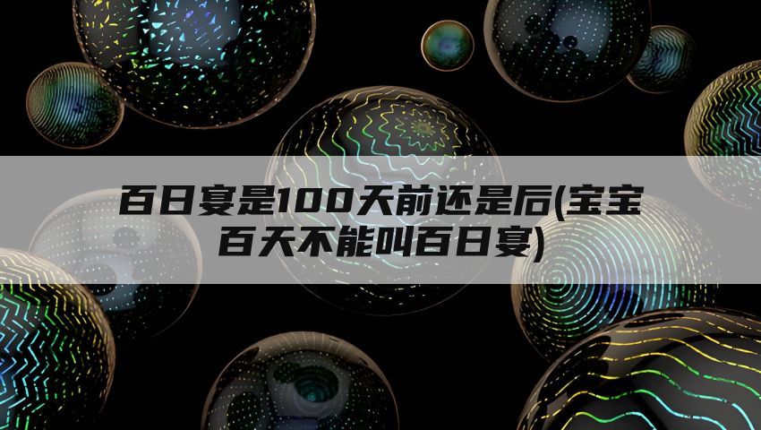 百日宴是100天前还是后(宝宝百天不能叫百日宴)