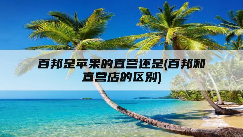 百邦是苹果的直营还是(百邦和直营店的区别)