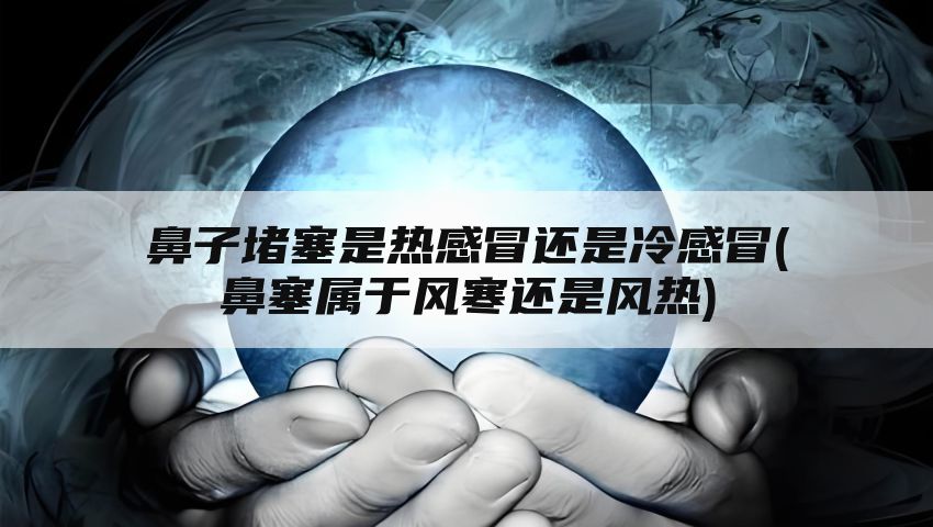 鼻子堵塞是热感冒还是冷感冒(鼻塞属于风寒还是风热)