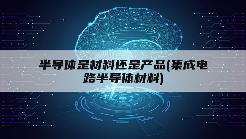 半导体是材料还是产品(集成电路半导体材料)