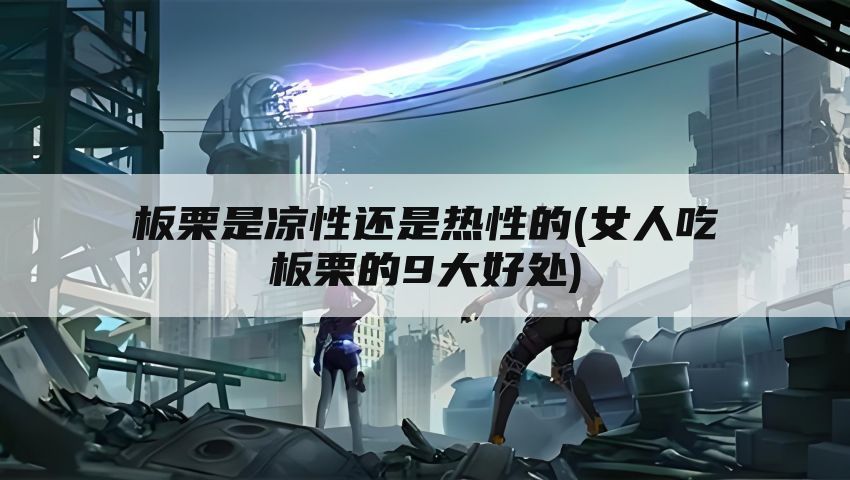 板栗是凉性还是热性的(女人吃板栗的9大好处)