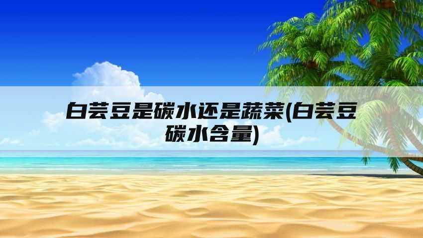 白芸豆是碳水还是蔬菜(白芸豆碳水含量)