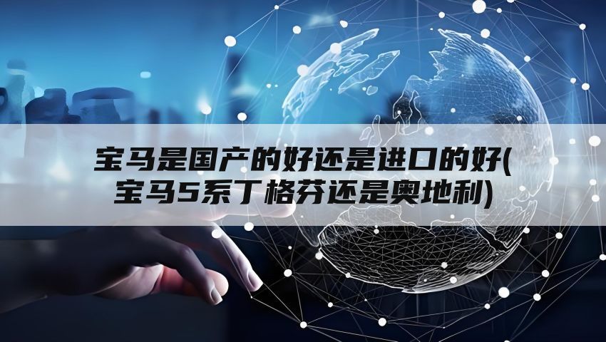 宝马是国产的好还是进口的好(宝马5系丁格芬还是奥地利)