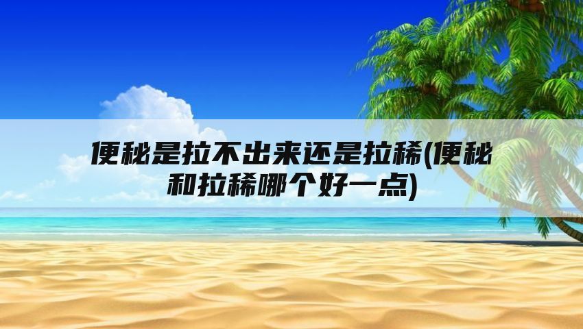 便秘是拉不出来还是拉稀(便秘和拉稀哪个好一点)