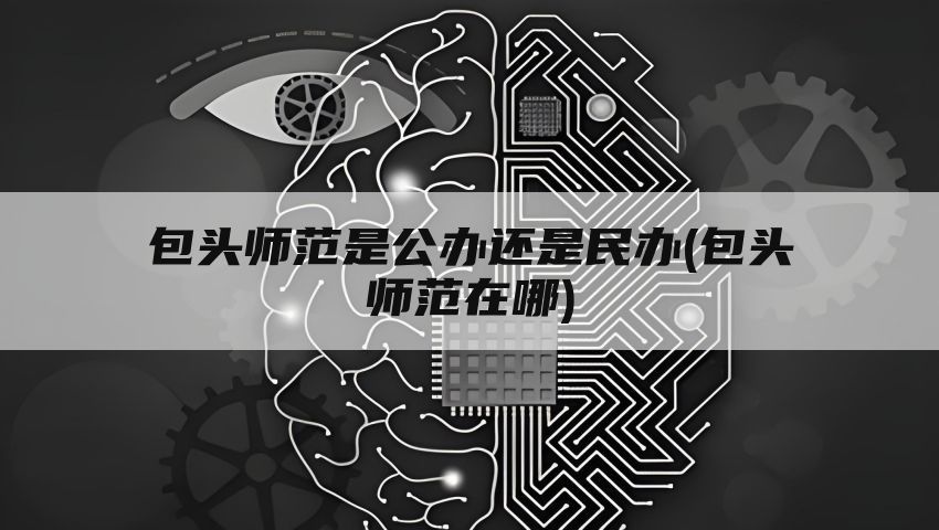 包头师范是公办还是民办(包头师范在哪)
