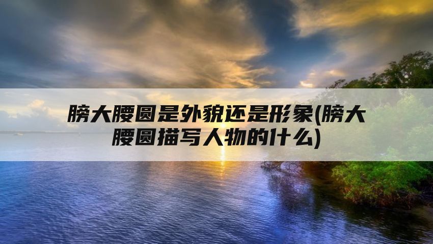 膀大腰圆是外貌还是形象(膀大腰圆描写人物的什么)